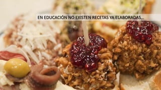 EN EDUCACIÓN NO EXISTEN RECETAS YA ELABORADAS…
 