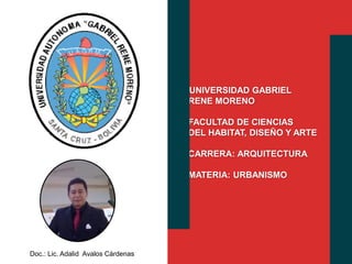 UNIVERSIDAD GABRIEL 
RENE MORENO 
FACULTAD DE CIENCIAS 
DEL HABITAT, DISEÑO Y ARTE 
CARRERA: ARQUITECTURA 
MATERIA: URBANISMO 
Doc.: Lic. Adalid Avalos Cárdenas 
 