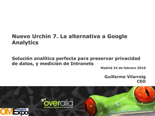 Nuevo Urchin 7. La alternativa a Google Analytics  Solución analítica perfecta para preservar privacidad de datos, y medición de Intranets Madrid 24 de febrero 2010 Actualizado 6 de septiembre Guillermo Vilarroig CEO 