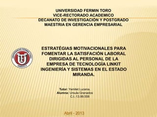UNIVERSIDAD FERMIN TORO
VICE-RECTORADO ACADEMICO
DECANATO DE INVESTIGACIÓN Y POSTGRADO
MAESTRIA EN GERENCIA EMPRESARIAL
Tutor: Yamilet Lucena.
Alumna: Ursula Granados
C.I.:13.99.558
Abril - 2013
 