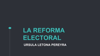 LA REFORMA
ELECTORAL
URSULA LETONA PEREYRA
 