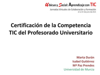 Marta Durán
Isabel Gutiérrez
Mª Paz Prendes
Universidad de Murcia
Certificación de la Competencia
TIC del Profesorado Universitario
 