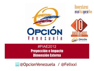 #PIAE2012
     Proyección e Impacto
      Dimensión Externa

@OpcionVenezuela / @Felixxi
 