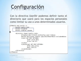 Con la directiva UserDir podemos definir tanto el
directorio que usará para los espacios personales
como limitar su uso a unos determinados usuarios.
 