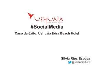 #SocialMedia
Caso de éxito: Ushuaïa Ibiza Beach Hotel
Silvia Rios Espasa
@ushuaiaibiza
 