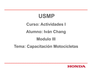 USMP 
Curso: Actividades I 
Alumno: Iván Chang 
Modulo III 
Tema: Capacitación Motocicletas 
 