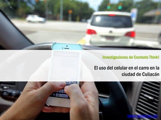 Investigaciones de Contexto Think!
El uso del celular en el carro en la
ciudad de Culiacán
WWW.THINKSITE.BIZ
 