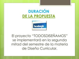 DURACIÓN
DE LA PROPUESTA
El proyecto “TODOSDISEÑAMOS”
se implementará en la segunda
mitad del semestre de la materia
de Diseño Curricular.
 