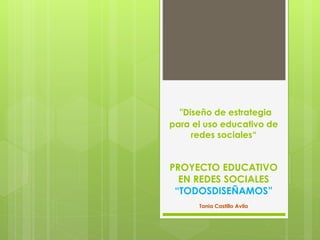 "Diseño de estrategia
para el uso educativo de
redes sociales“
PROYECTO EDUCATIVO
EN REDES SOCIALES
“TODOSDISEÑAMOS”
Tania Castillo Avila
 