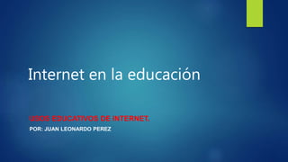 Internet en la educación
USOS EDUCATIVOS DE INTERNET.
POR: JUAN LEONARDO PEREZ
 