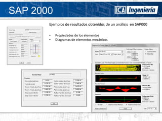 SAP 2000
       Ejemplos de resultados obtenidos de un análisis en SAP000

       •   Propiedades de los elementos
       •   Diagramas de elementos mecánicos
 