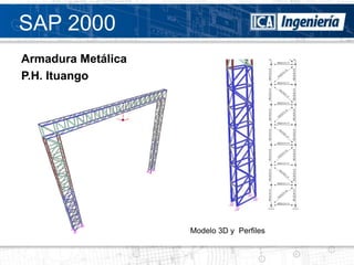 SAP 2000
Armadura Metálica
P.H. Ituango




                    Modelo 3D y Perfiles
 