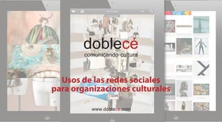 doblecé
        comunicando cultura


  Usos de las redes sociales
para organizaciones culturales

          www.doblece.com
 