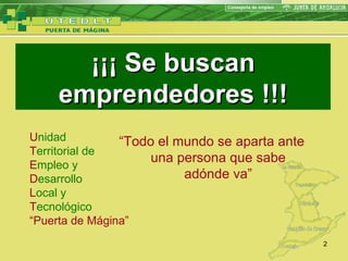 U nidad  T erritorial de  E mpleo y  D esarrollo L ocal y  T ecnológico  “ Puerta de Mágina” “ Todo el mundo se aparta ante una persona que sabe adónde va ” ¡¡¡ Se buscan emprendedores !!! 