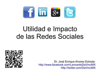 Utilidad e Impacto
de las Redes Sociales


                   Dr. José Enrique Alvarez Estrada
      http://www.facebook.com/LeonardoDaVinciMX
                         http://twitter.com/DaVinciMX
 