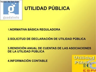 UTILIDAD PÚBLICA



1.NORMATIVA BÁSICA REGULADORA


2.SOLICITUD DE DECLARACIÓN DE UTILIDAD PÚBLICA


3.RENDICIÓN ANUAL DE CUENTAS DE LAS ASOCIACIONES
DE LA UTILIDAD PÚBLICA


4.INFORMACIÓN CONTABLE
 