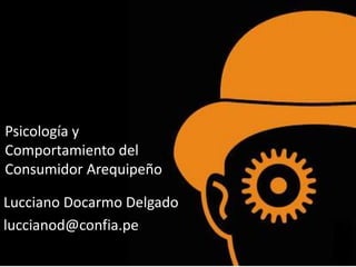 Psicología y
Comportamiento del
Consumidor Arequipeño
Lucciano Docarmo Delgado
luccianod@confia.pe
 