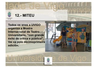 12.- MITEU

Todos os anos a UVIGO
organiza a Mostra
Internacional de Teatro
Universitario, “con grande
éxito de crítica e público”.
Vai xa pola décimoprimeira
edición.
 