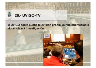 26.- UVIGO-TV

A UVIGO conta cunha televisión propia, cunha orientación á
docencia e á investigación.
 