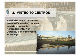 2.- VINTEOITO CENTROS

Na UVIGO temos 28 centros
(escolas/facultades) onde se
imparte a docencia.
Nomeadamente, 7 en
Ourense, 6 en Pontevedra, e
15 en Vigo.
 
