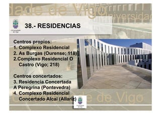 38.- RESIDENCIAS

Centros propios:
1. Complexo Residencial
2. As Burgas (Ourense; 118)
2.Complexo Residencial O
   Castro (Vigo; 218)

Centros concertados:
3. Residencia Concertada
A Peregrina (Pontevedra)
4. Complexo Residencial
   Concertado Alcai (Allariz)
 