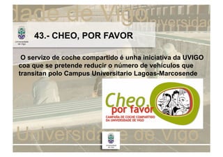 43.- CHEO, POR FAVOR

 O servizo de coche compartido é unha iniciativa da UVIGO
coa que se pretende reducir o número de vehículos que
transitan polo Campus Universitario Lagoas-Marcosende
 