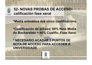 52- NOVAS PROBAS DE ACCESO-
calificación fase xeral

*Media aritmética das cinco cualificacións

*Cualificación de acceso: 60% Nota Media
do Bacharelato + 40% Cualific. Fase Xeral.

* NECESARIO ACADAR 5 PUNTOS DE
NOTA DE ACCESO PARA ACCEDER Á
UNIVERSIDADE
 