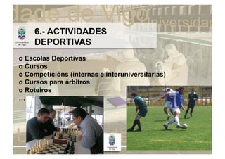 6.- ACTIVIDADES
     DEPORTIVAS
o Escolas Deportivas
o Cursos
o Competicións (internas e interuniversitarias)
o Cursos para árbitros
o Roteiros
…
 