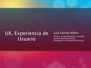 UX, Experiencia de   Luis Correa Alfaro
                     Doctor(c) en Investigación en Diseño
     Usuario         Universidad de Barcelona
                     Diseñador en Comunicación Visual
 
