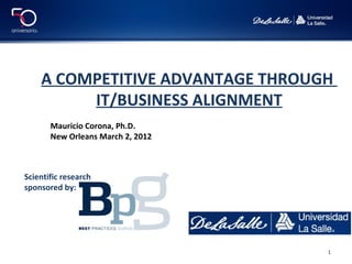 A COMPETITIVE ADVANTAGE THROUGH
         IT/BUSINESS ALIGNMENT
       Mauricio Corona, Ph.D.
       New Orleans March 2, 2012



Scientific research
sponsored by:




                                   1
 