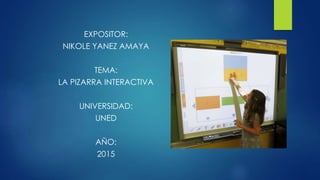 EXPOSITOR:
NIKOLE YANEZ AMAYA
TEMA:
LA PIZARRA INTERACTIVA
UNIVERSIDAD:
UNED
AÑO:
2015
 