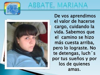 De vos aprendimos
 el valor de hacerse
 cargo, cuidando la
 vida. Sabemos que
 el camino se hizo
 más cuesta arriba,
pero lo lograste. No
te detengas, luch´s
por tus sueños y por
    los de quienes
         amas.
 