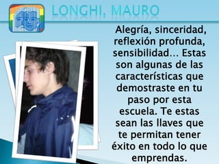 Alegría, sinceridad,
reflexión profunda,
sensibilidad… Estas
 son algunas de las
 características que
 demostraste en tu
    paso por esta
  escuela. Te estas
 sean las llaves que
  te permitan tener
éxito en todo lo que
     emprendas.
 