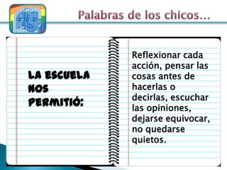 Reflexionar cada
             acción, pensar las
La escuela   cosas antes de
nos          hacerlas o
             decirlas, escuchar
permitió:    las opiniones,
             dejarse equivocar,
             no quedarse
             quietos.
 