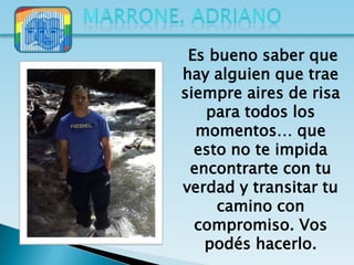 Es bueno saber que
hay alguien que trae
siempre aires de risa
   para todos los
  momentos… que
  esto no te impida
 encontrarte con tu
verdad y transitar tu
     camino con
  compromiso. Vos
   podés hacerlo.
 