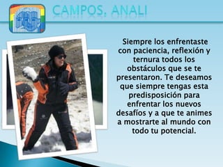 Siempre los enfrentaste
con paciencia, reflexión y
     ternura todos los
   obstáculos que se te
presentaron. Te deseamos
 que siempre tengas esta
    predisposición para
   enfrentar los nuevos
desafíos y a que te animes
a mostrarte al mundo con
     todo tu potencial.
 