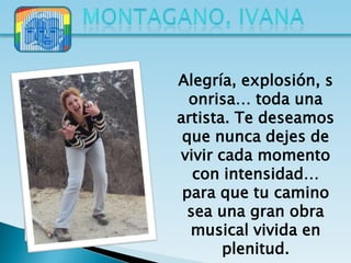 Alegría, explosión, s
  onrisa… toda una
artista. Te deseamos
 que nunca dejes de
vivir cada momento
   con intensidad…
 para que tu camino
  sea una gran obra
  musical vivida en
       plenitud.
 