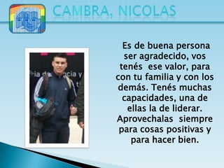 Es de buena persona
  ser agradecido, vos
 tenés ese valor, para
con tu familia y con los
 demás. Tenés muchas
  capacidades, una de
   ellas la de liderar.
Aprovechalas siempre
 para cosas positivas y
    para hacer bien.
 
