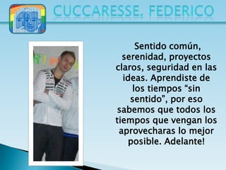 Sentido común,
  serenidad, proyectos
claros, seguridad en las
  ideas. Aprendiste de
    los tiempos “sin
    sentido”, por eso
sabemos que todos los
tiempos que vengan los
 aprovecharas lo mejor
   posible. Adelante!
 