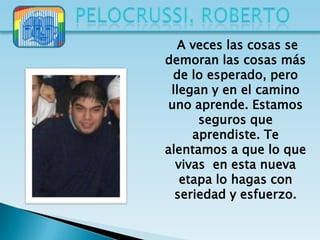 A veces las cosas se
demoran las cosas más
 de lo esperado, pero
 llegan y en el camino
uno aprende. Estamos
      seguros que
     aprendiste. Te
alentamos a que lo que
  vivas en esta nueva
   etapa lo hagas con
  seriedad y esfuerzo.
 
