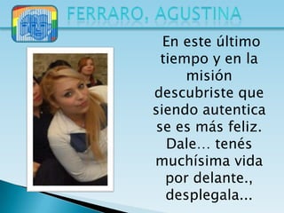 En este último
  tiempo y en la
      misión
descubriste que
siendo autentica
 se es más feliz.
   Dale… tenés
muchísima vida
   por delante.,
   desplegala...
 
