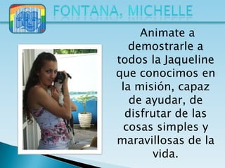 Animate a
   demostrarle a
todos la Jaqueline
que conocimos en
 la misión, capaz
   de ayudar, de
  disfrutar de las
  cosas simples y
maravillosas de la
       vida.
 