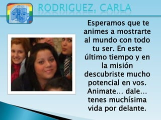 Esperamos que te
animes a mostrarte
al mundo con todo
   tu ser. En este
último tiempo y en
      la misión
descubriste mucho
 potencial en vos.
 Animate… dale…
 tenes muchísima
 vida por delante.
 