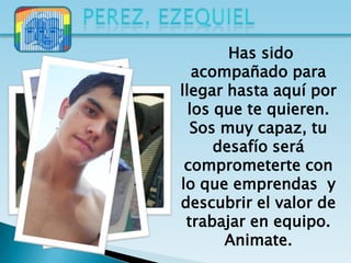 Has sido
   acompañado para
llegar hasta aquí por
  los que te quieren.
  Sos muy capaz, tu
      desafío será
 comprometerte con
lo que emprendas y
descubrir el valor de
 trabajar en equipo.
       Animate.
 