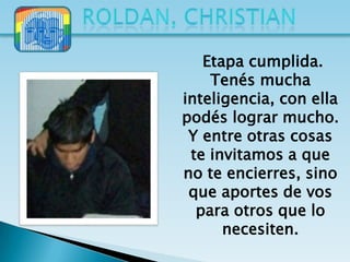Etapa cumplida.
    Tenés mucha
inteligencia, con ella
podés lograr mucho.
 Y entre otras cosas
 te invitamos a que
no te encierres, sino
 que aportes de vos
  para otros que lo
      necesiten.
 