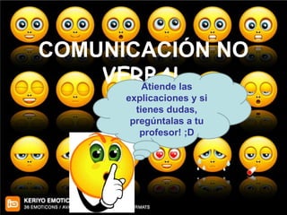 COMUNICACIÓN NO
    VERBAL
       Atiende las
       explicaciones y si
         tienes dudas,
        pregúntalas a tu
          profesor! ;D
 