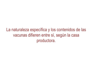 La naturaleza específica y los contenidos de las
    vacunas difieren entre sí, según la casa
                  productora.
 