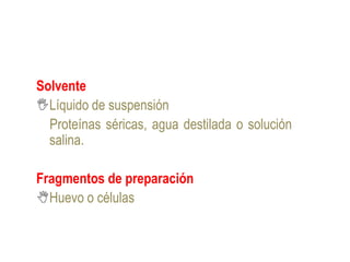 Solvente
Líquido de suspensión
  Proteínas séricas, agua destilada o solución
  salina.

Fragmentos de preparación
Huevo o células
 