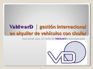 ValdwarD   |   gestión internacional en alquiler de vehículos con chofer Vaya donde vaya, un chofer de  Valdward  le esta esperando. 