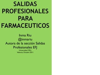 SALIDAS
PROFESIONALES
    PARA
FARMACEUTICOS
         Inma Riu
         @inmariu
 Autora de la sección Salidas
     Profesionales EFJ
            Universidad CEU,
         Valencia, Octubre 2011
 